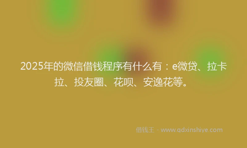 2025年的微信借钱程序有什么有：e微贷、拉卡拉、投友圈、花呗、安逸花等。