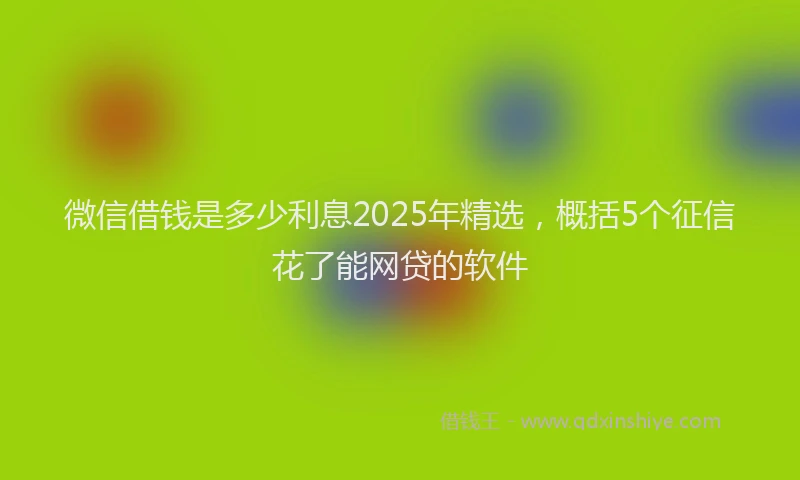 微信借钱是多少利息2025年精选，概括5个征信花了能网贷的软件