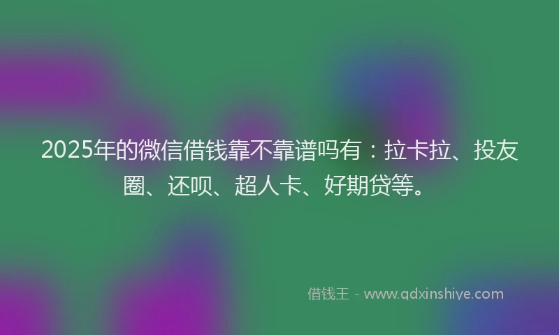 2025年的微信借钱靠不靠谱吗有：拉卡拉、投友圈、还呗、超人卡、好期贷等。