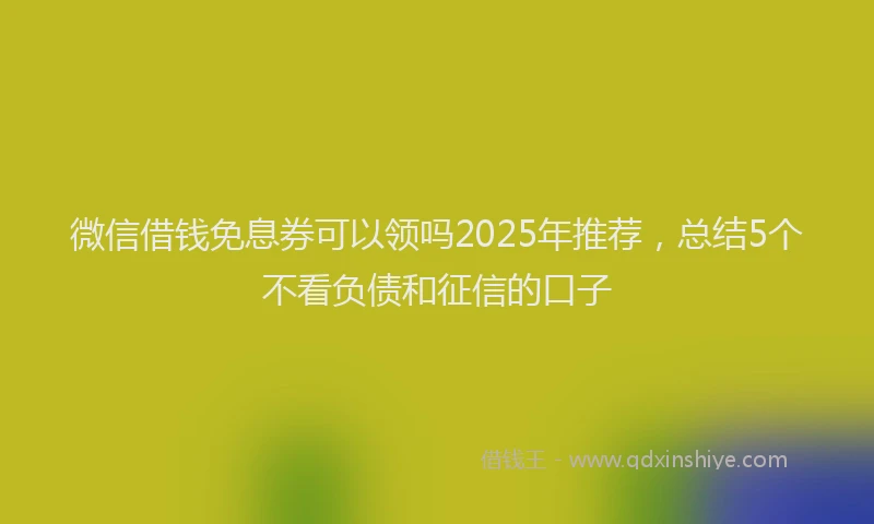 微信借钱免息券可以领吗2025年推荐，总结5个不看负债和征信的口子