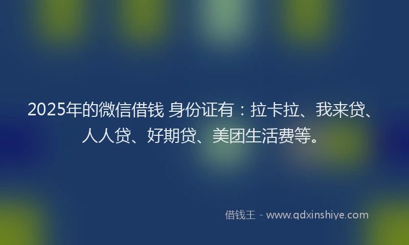 2025年的微信借钱 身份证有：拉卡拉、我来贷、人人贷、好期贷、美团生活费等。