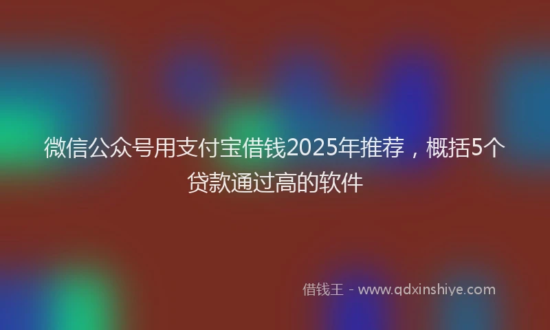 微信公众号用支付宝借钱2025年推荐，概括5个贷款通过高的软件
