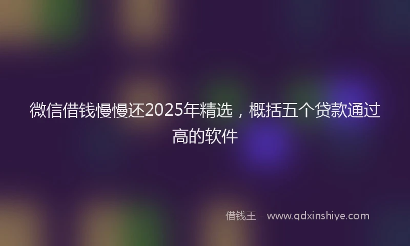 微信借钱慢慢还2025年精选，概括五个贷款通过高的软件