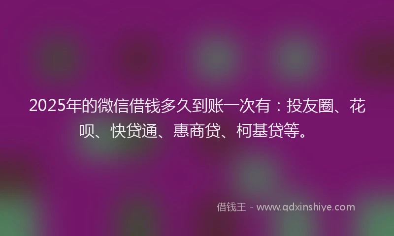 2025年的微信借钱多久到账一次有：投友圈、花呗、快贷通、惠商贷、柯基贷等。