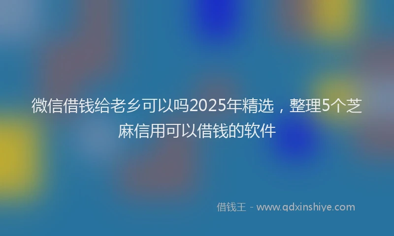 微信借钱给老乡可以吗2025年精选，整理5个芝麻信用可以借钱的软件