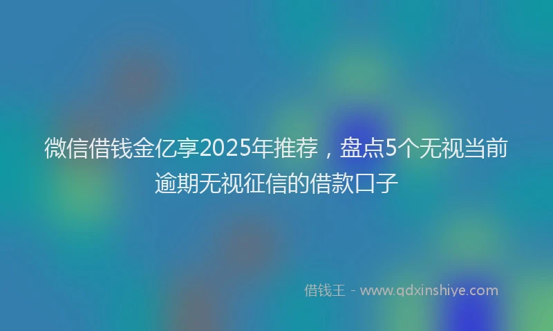 微信借钱金亿享2025年推荐，盘点5个无视当前逾期无视征信的借款口子