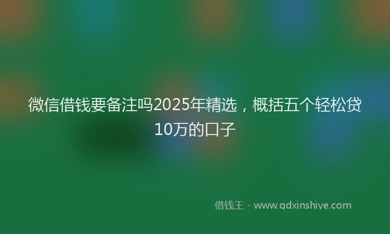 微信借钱要备注吗2025年精选，概括五个轻松贷10万的口子