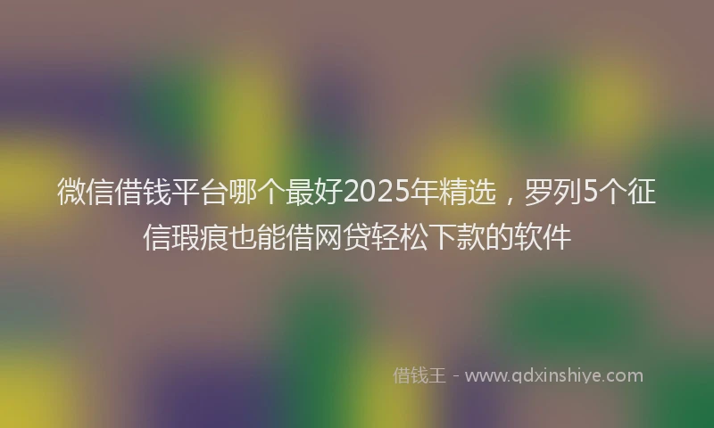 微信借钱平台哪个最好2025年精选，罗列5个征信瑕疵也能借网贷轻松下款的软件