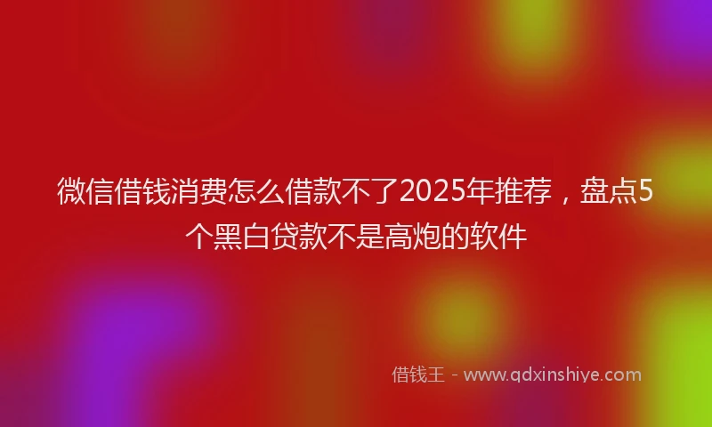 微信借钱消费怎么借款不了2025年推荐，盘点5个黑白贷款不是高炮的软件