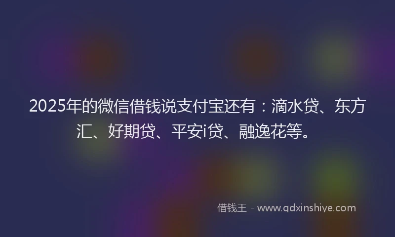 2025年的微信借钱说支付宝还有：滴水贷、东方汇、好期贷、平安i贷、融逸花等。