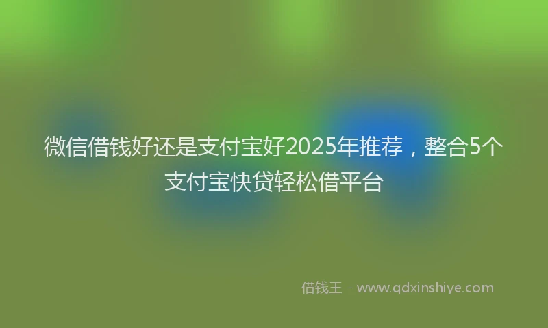 微信借钱好还是支付宝好2025年推荐，整合5个支付宝快贷轻松借平台
