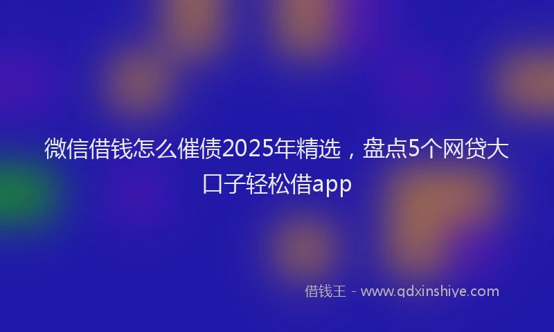 微信借钱怎么催债2025年精选，盘点5个网贷大口子轻松借app