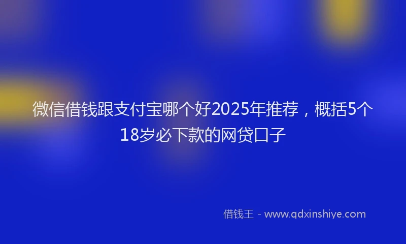 微信借钱跟支付宝哪个好2025年推荐，概括5个18岁必下款的网贷口子