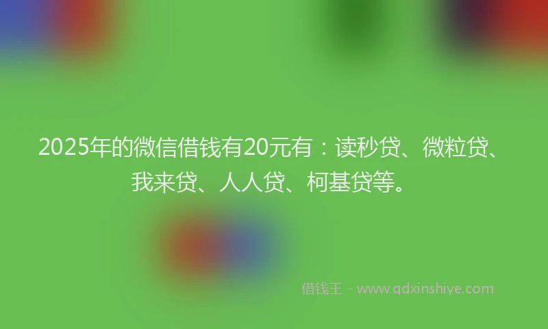 2025年的微信借钱有20元有：读秒贷、微粒贷、我来贷、人人贷、柯基贷等。