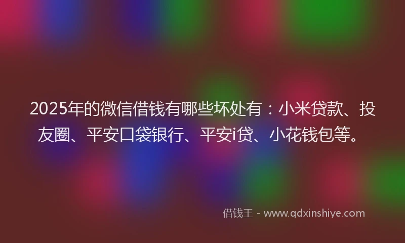 2025年的微信借钱有哪些坏处有：小米贷款、投友圈、平安口袋银行、平安i贷、小花钱包等。