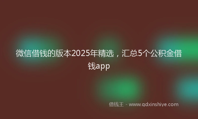 微信借钱的版本2025年精选，汇总5个公积金借钱app