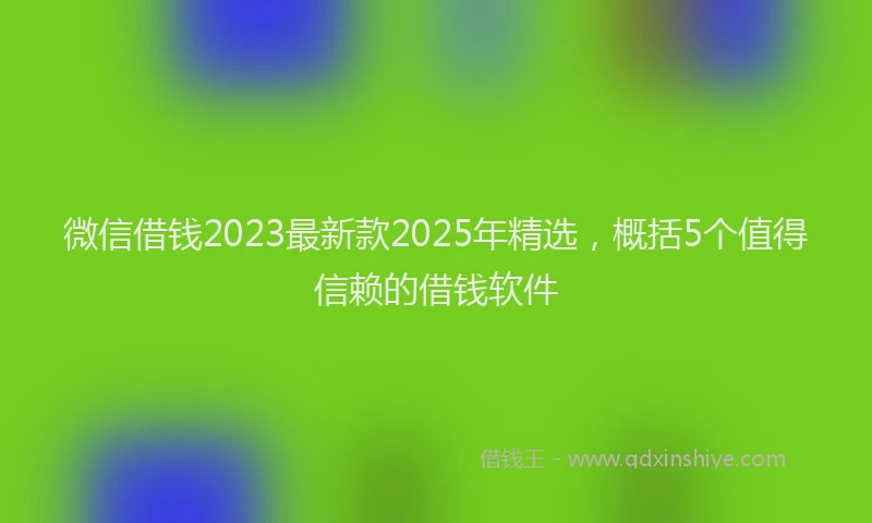 微信借钱2023最新款2025年精选，概括5个值得信赖的借钱软件