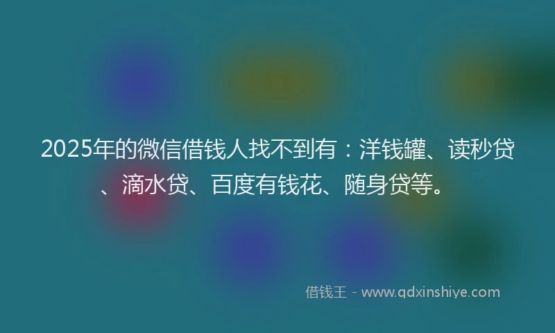 2025年的微信借钱人找不到有：洋钱罐、读秒贷、滴水贷、百度有钱花、随身贷等。