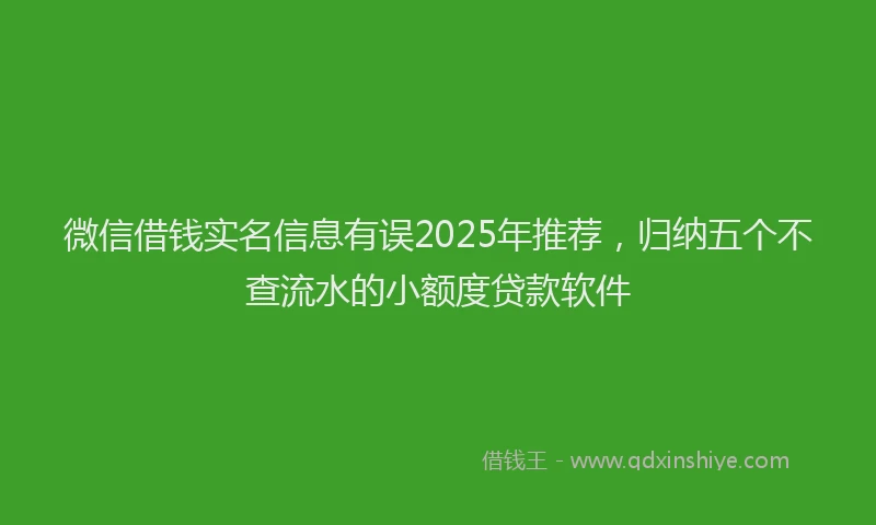 微信借钱实名信息有误2025年推荐，归纳五个不查流水的小额度贷款软件