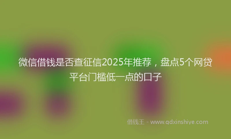 微信借钱是否查征信2025年推荐，盘点5个网贷平台门槛低一点的口子
