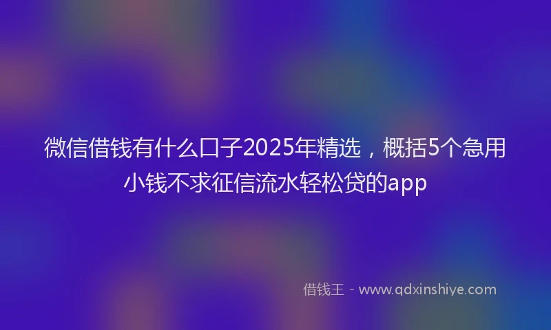 微信借钱有什么口子2025年精选，概括5个急用小钱不求征信流水轻松贷的app