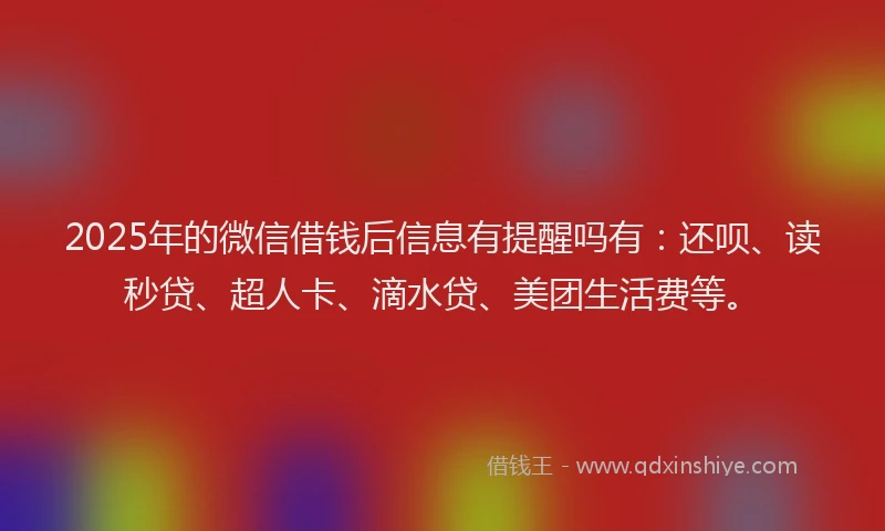 2025年的微信借钱后信息有提醒吗有：还呗、读秒贷、超人卡、滴水贷、美团生活费等。