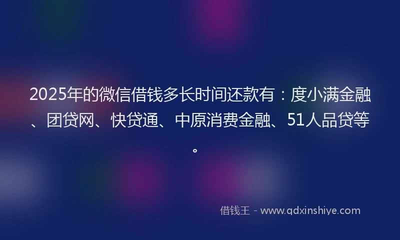 2025年的微信借钱多长时间还款有：度小满金融、团贷网、快贷通、中原消费金融、51人品贷等。
