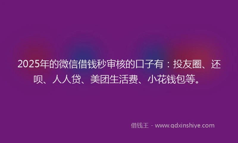 2025年的微信借钱秒审核的口子有：投友圈、还呗、人人贷、美团生活费、小花钱包等。
