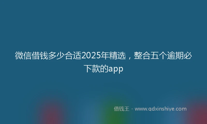 微信借钱多少合适2025年精选，整合五个逾期必下款的app