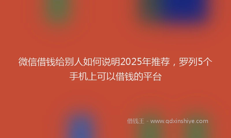 微信借钱给别人如何说明2025年推荐，罗列5个手机上可以借钱的平台