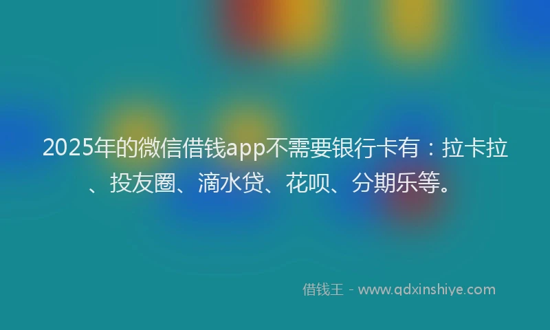 2025年的微信借钱app不需要银行卡有：拉卡拉、投友圈、滴水贷、花呗、分期乐等。