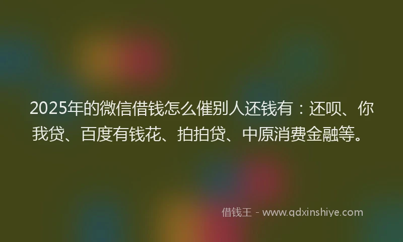 2025年的微信借钱怎么催别人还钱有：还呗、你我贷、百度有钱花、拍拍贷、中原消费金融等。