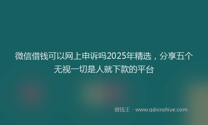 微信借钱可以网上申诉吗2025年精选，分享五个无视一切是人就下款的平台