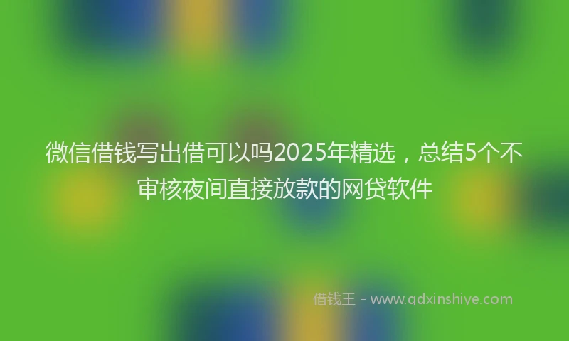 微信借钱写出借可以吗2025年精选，总结5个不审核夜间直接放款的网贷软件