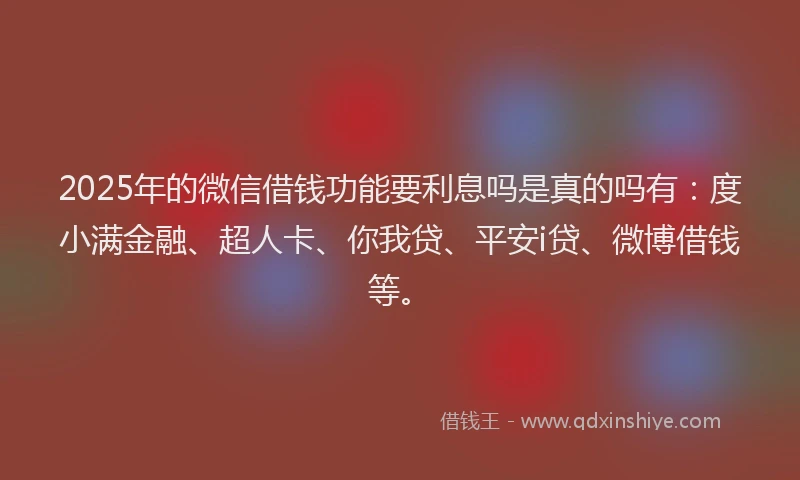 2025年的微信借钱功能要利息吗是真的吗有：度小满金融、超人卡、你我贷、平安i贷、微博借钱等。