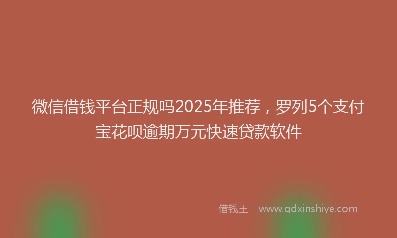 微信借钱平台正规吗2025年推荐，罗列5个支付宝花呗逾期万元快速贷款软件