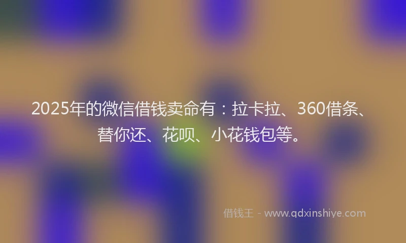 2025年的微信借钱卖命有：拉卡拉、360借条、替你还、花呗、小花钱包等。