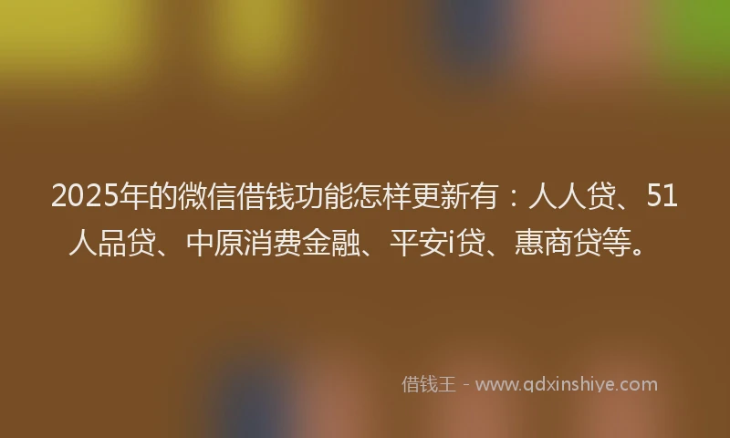 2025年的微信借钱功能怎样更新有：人人贷、51人品贷、中原消费金融、平安i贷、惠商贷等。