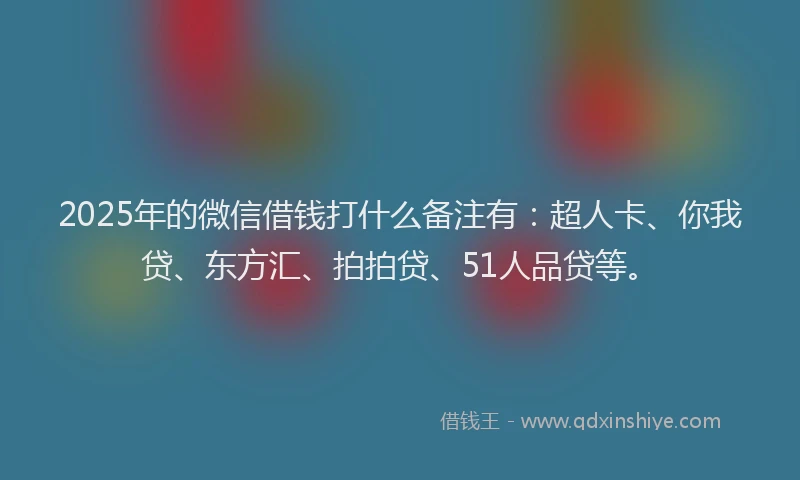 2025年的微信借钱打什么备注有：超人卡、你我贷、东方汇、拍拍贷、51人品贷等。