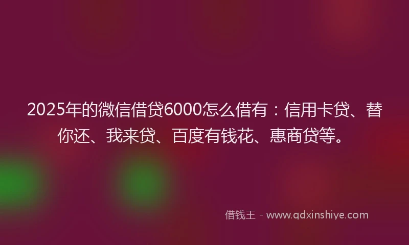 2025年的微信借贷6000怎么借有：信用卡贷、替你还、我来贷、百度有钱花、惠商贷等。