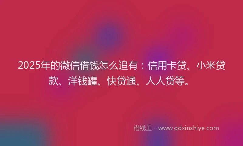 2025年的微信借钱怎么追有：信用卡贷、小米贷款、洋钱罐、快贷通、人人贷等。