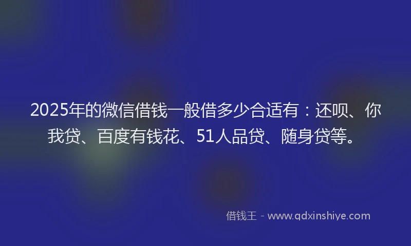 2025年的微信借钱一般借多少合适有：还呗、你我贷、百度有钱花、51人品贷、随身贷等。