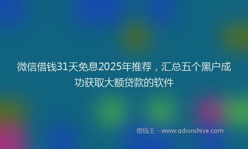 微信借钱31天免息2025年推荐，汇总五个黑户成功获取大额贷款的软件