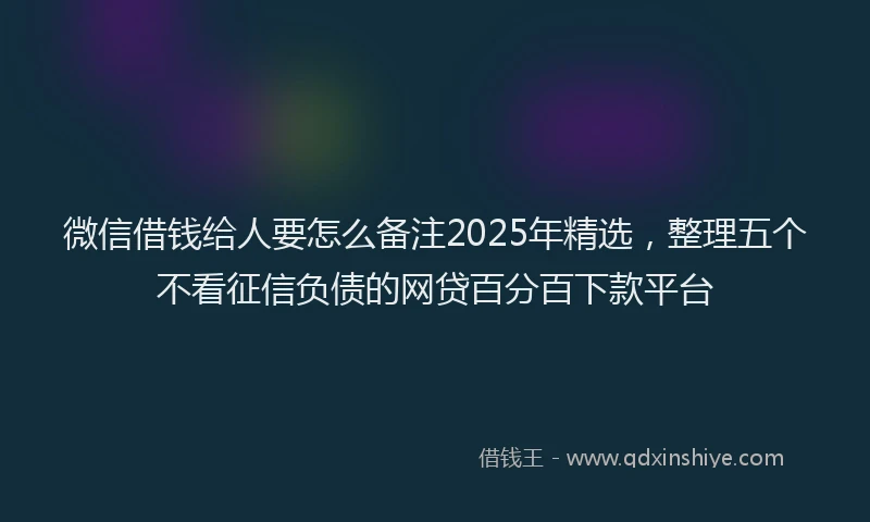 微信借钱给人要怎么备注2025年精选，整理五个不看征信负债的网贷百分百下款平台