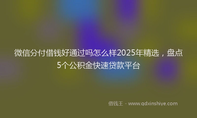 微信分付借钱好通过吗怎么样2025年精选，盘点5个公积金快速贷款平台