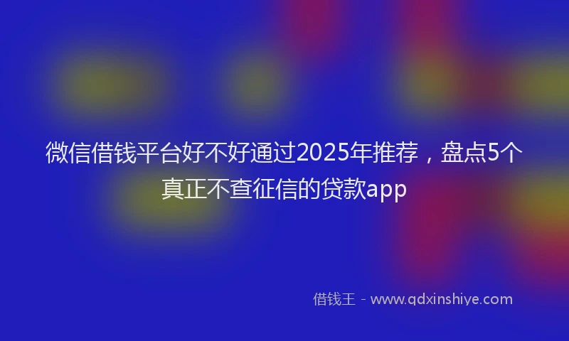 微信借钱平台好不好通过2025年推荐，盘点5个真正不查征信的贷款app