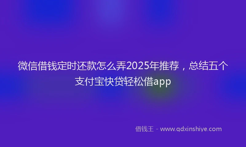 微信借钱定时还款怎么弄2025年推荐，总结五个支付宝快贷轻松借app