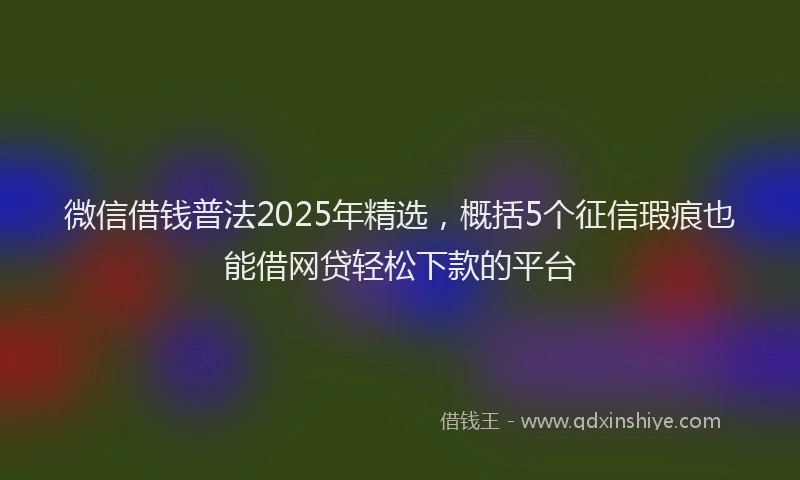 微信借钱普法2025年精选，概括5个征信瑕疵也能借网贷轻松下款的平台
