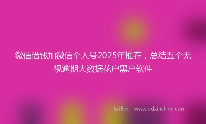 微信借钱加微信个人号2025年推荐，总结五个无视逾期大数据花户黑户软件