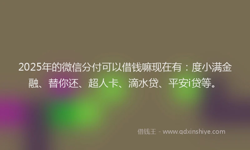 2025年的微信分付可以借钱嘛现在有：度小满金融、替你还、超人卡、滴水贷、平安i贷等。